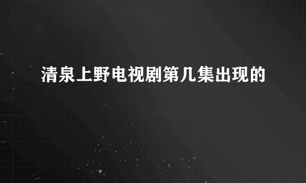 清泉上野电视剧第几集出现的