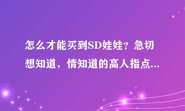 怎么才能买到SD娃娃？急切想知道，情知道的高人指点一下！！！