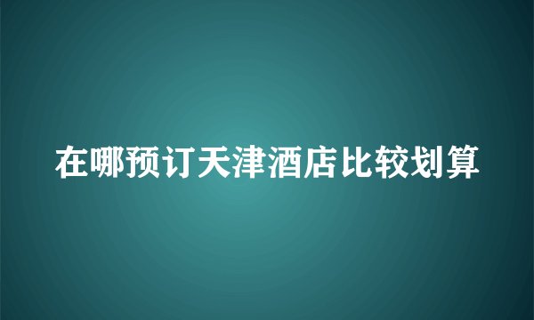 在哪预订天津酒店比较划算