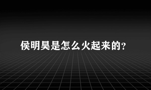 侯明昊是怎么火起来的？