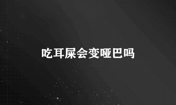 吃耳屎会变哑巴吗