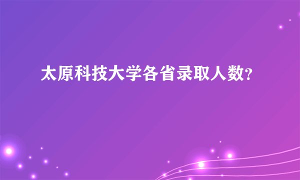 太原科技大学各省录取人数？