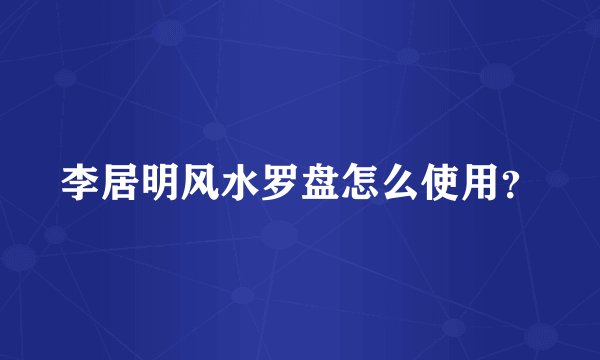李居明风水罗盘怎么使用？