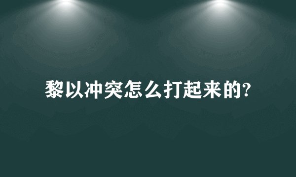 黎以冲突怎么打起来的?