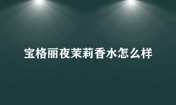 宝格丽夜茉莉香水怎么样