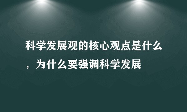 科学发展观的核心观点是什么，为什么要强调科学发展