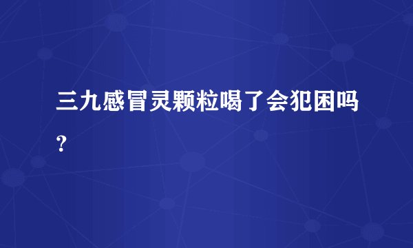 三九感冒灵颗粒喝了会犯困吗？