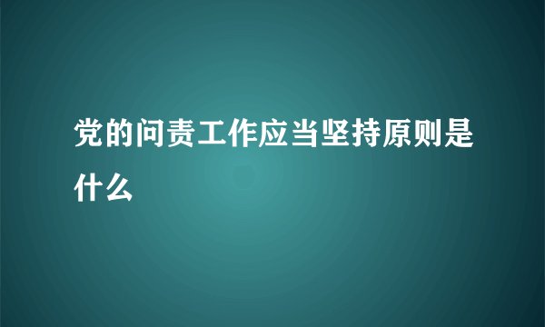 党的问责工作应当坚持原则是什么