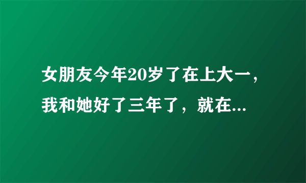 女朋友今年20岁了在上大一，我和她好了三年了，就在最近女朋友发现了