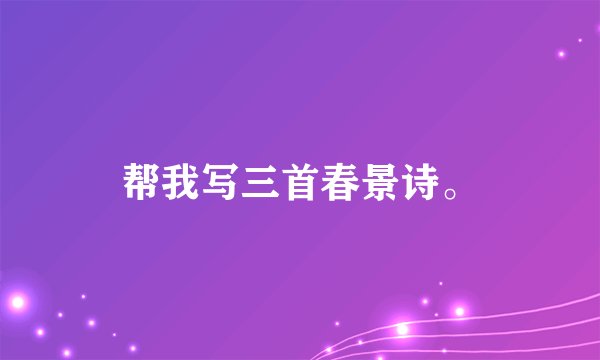 帮我写三首春景诗。