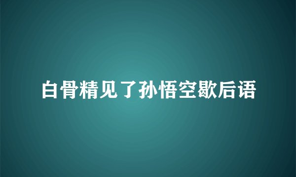 白骨精见了孙悟空歇后语