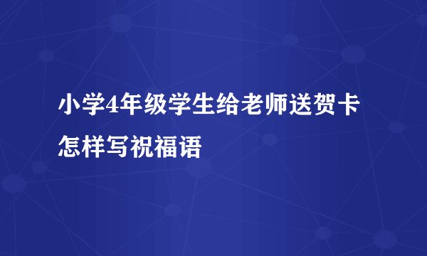 小学4年级学生给老师送贺卡怎样写祝福语