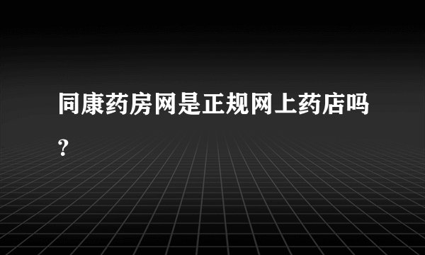 同康药房网是正规网上药店吗？