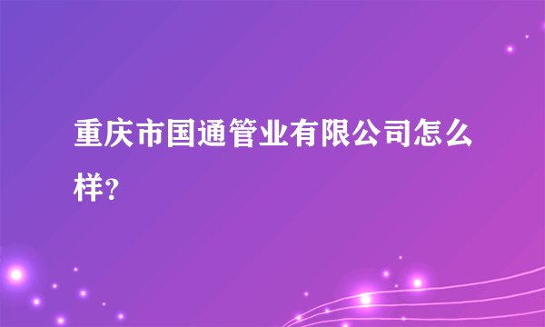 重庆市国通管业有限公司怎么样？