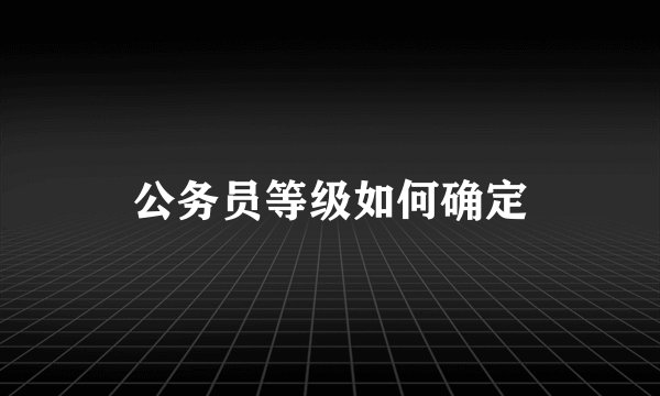 公务员等级如何确定