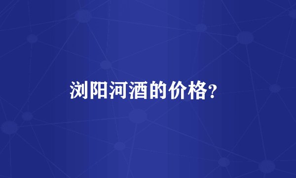 浏阳河酒的价格?