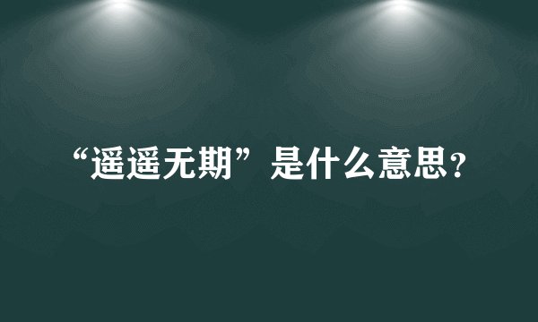 “遥遥无期”是什么意思？