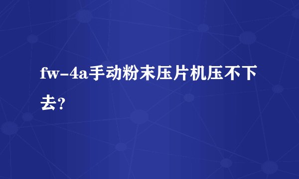 fw-4a手动粉末压片机压不下去？