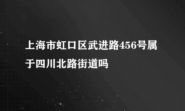 上海市虹口区武进路456号属于四川北路街道吗