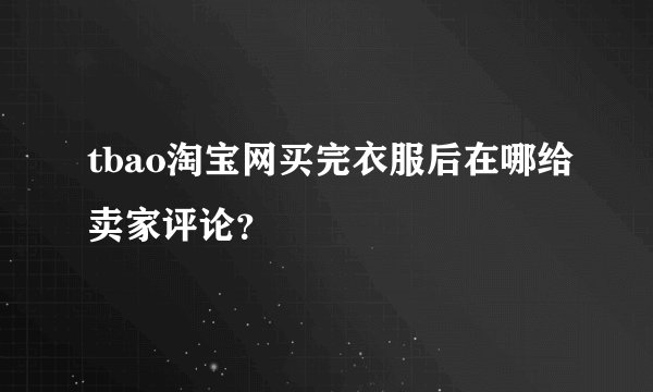 tbao淘宝网买完衣服后在哪给卖家评论？