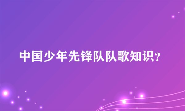 中国少年先锋队队歌知识？