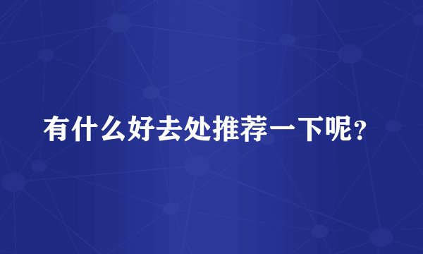 有什么好去处推荐一下呢？