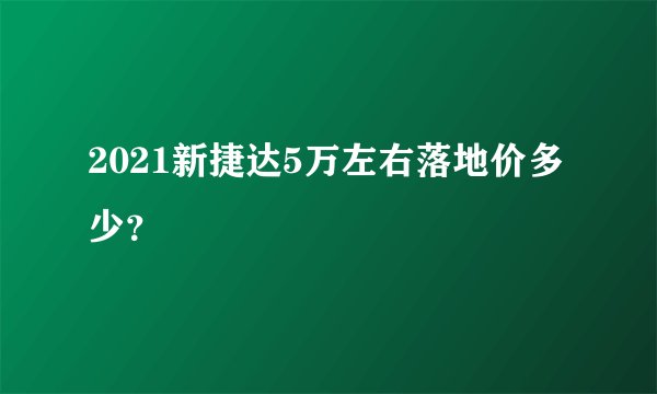 2021新捷达5万左右落地价多少？