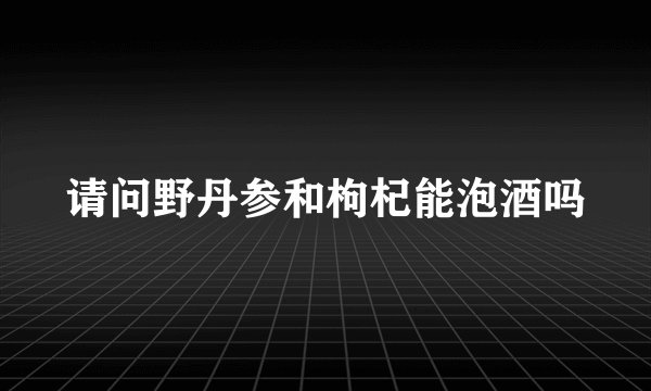 请问野丹参和枸杞能泡酒吗