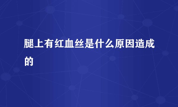 腿上有红血丝是什么原因造成的
