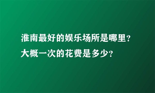 淮南最好的娱乐场所是哪里？大概一次的花费是多少？