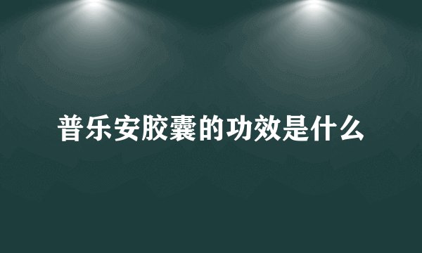 普乐安胶囊的功效是什么