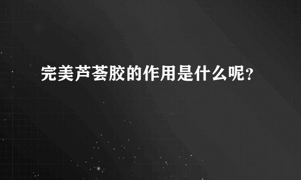 完美芦荟胶的作用是什么呢?