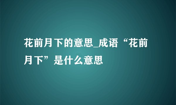 花前月下的意思_成语“花前月下”是什么意思