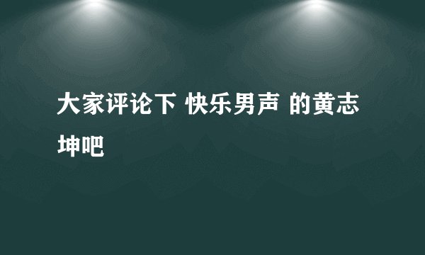 大家评论下 快乐男声 的黄志坤吧