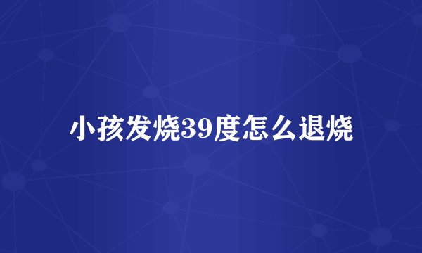 小孩发烧39度怎么退烧