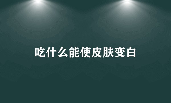 吃什么能使皮肤变白