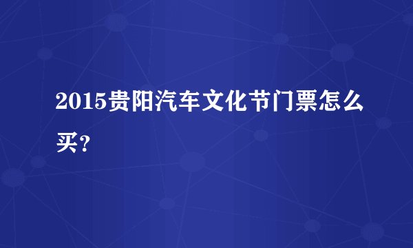 2015贵阳汽车文化节门票怎么买？