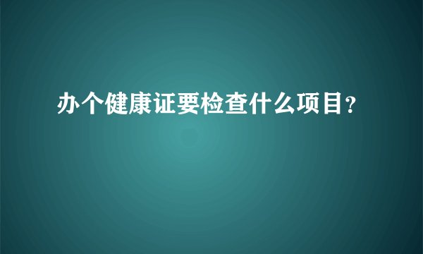 办个健康证要检查什么项目?
