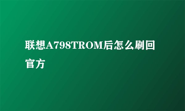 联想A798TROM后怎么刷回官方