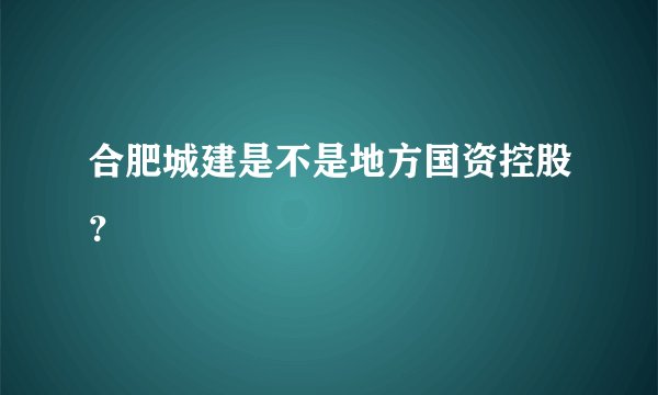 合肥城建是不是地方国资控股？