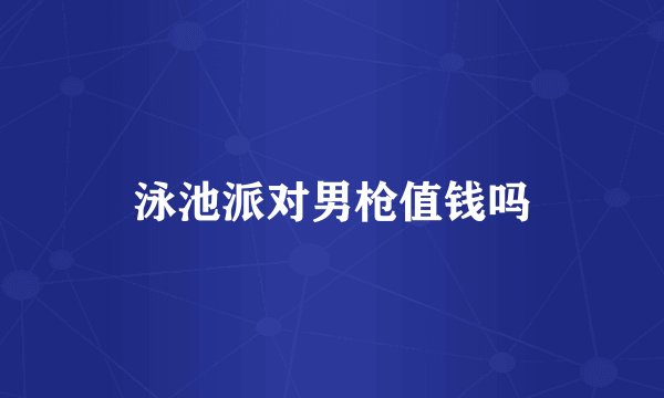 泳池派对男枪值钱吗