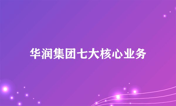 华润集团七大核心业务