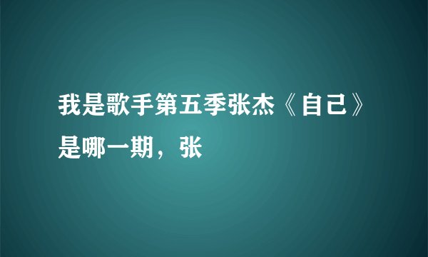 我是歌手第五季张杰《自己》是哪一期，张