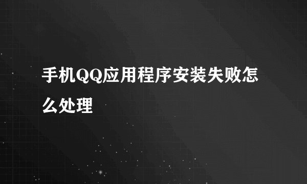 手机QQ应用程序安装失败怎么处理