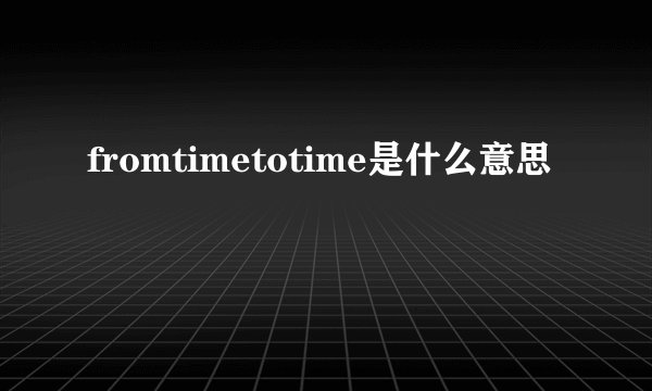 fromtimetotime是什么意思