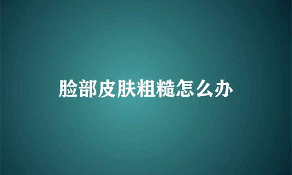 脸部皮肤粗糙怎么办