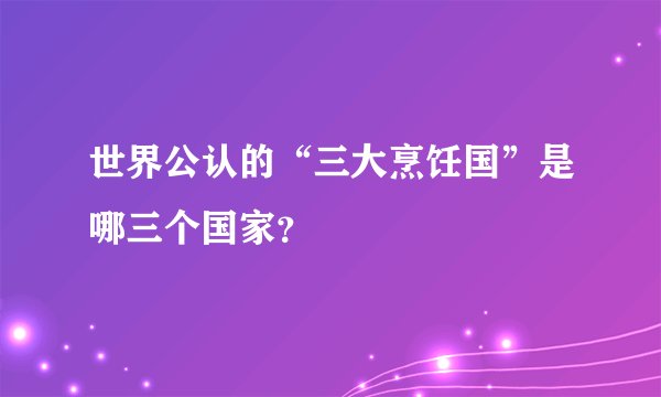 世界公认的“三大烹饪国”是哪三个国家？