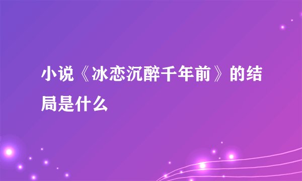 小说《冰恋沉醉千年前》的结局是什么