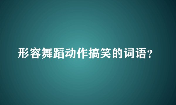 形容舞蹈动作搞笑的词语？