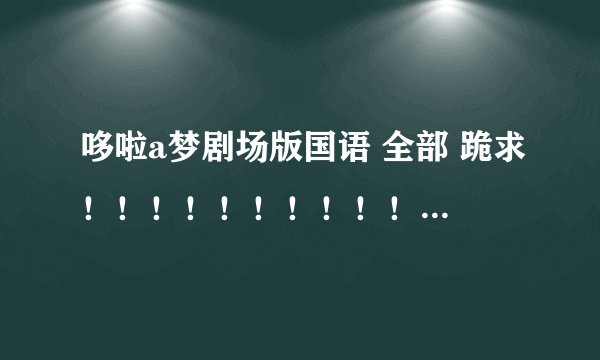 哆啦a梦剧场版国语 全部 跪求！！！！！！！！！！！！！！！！！！！！！！！！！！！！！！！！！！！